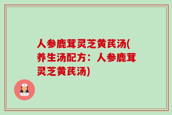 人参鹿茸灵芝黄芪汤(养生汤配方:人参鹿茸灵芝黄芪汤)-第1张图片-卓越灵芝孢子粉 人参鹿茸灵芝黄芪汤(养生汤配方:人参鹿茸灵芝黄芪汤)-第1张图片-卓越灵芝孢子粉