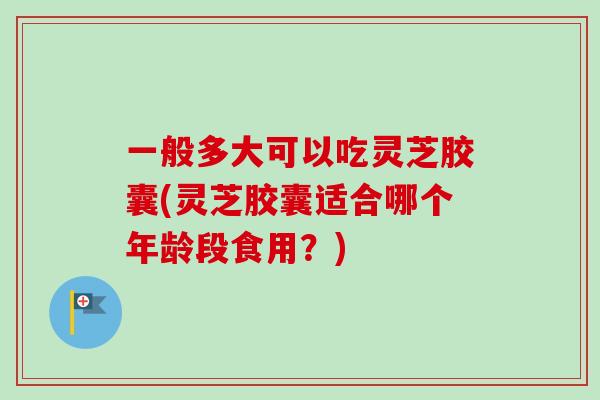 一般多大可以吃灵芝胶囊(灵芝胶囊适合哪个年龄段食用？)-第1张图片-卓越灵芝孢子粉