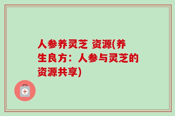 人参养灵芝 资源(养生良方:人参与灵芝的资源共享)-第1张图片-卓越灵芝孢子粉 人参养灵芝 资源(养生良方:人参与灵芝的资源共享)-第1张图片-卓越灵芝孢子粉