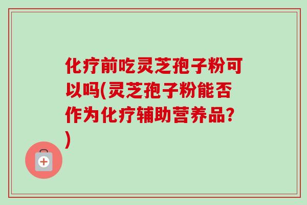 化疗前吃灵芝孢子粉可以吗(灵芝孢子粉能否作为化疗辅助营养品?)-第1张图片-卓越灵芝孢子粉 化疗前吃灵芝孢子粉可以吗(灵芝孢子粉能否作为化疗辅助营养品?)-第1张图片-卓越灵芝孢子粉