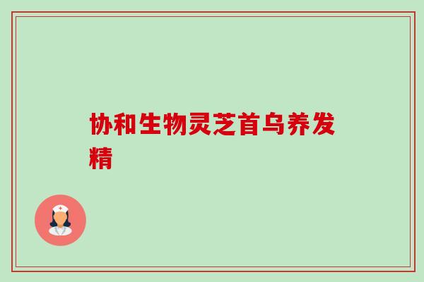 协和生物灵芝首乌养发精-第1张图片-卓越灵芝孢子粉 协和生物灵芝首乌养发精-第1张图片-卓越灵芝孢子粉