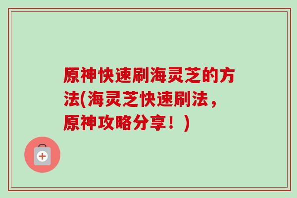 原神快速刷海灵芝的方法(海灵芝快速刷法,原神攻略分享!)-第1张图片-卓越灵芝孢子粉 原神快速刷海灵芝的方法(海灵芝快速刷法,原神攻略分享!)-第1张图片-卓越灵芝孢子粉