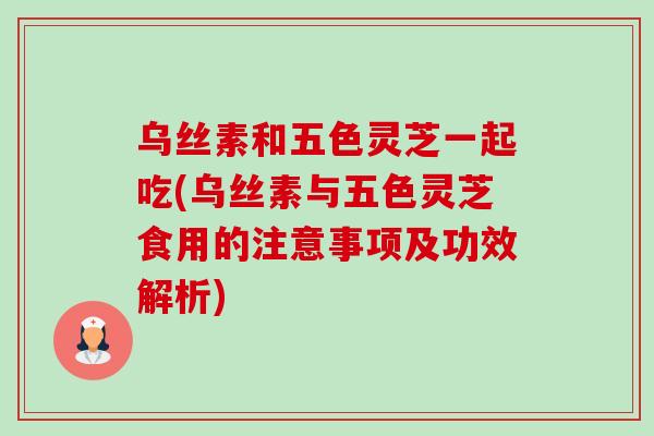 乌丝素和五色灵芝一起吃(乌丝素与五色灵芝食用的注意事项及功效解析)-第1张图片-卓越灵芝孢子粉 乌丝素和五色灵芝一起吃(乌丝素与五色灵芝食用的注意事项及功效解析)-第1张图片-卓越灵芝孢子粉