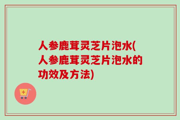 人参鹿茸灵芝片泡水(人参鹿茸灵芝片泡水的功效及方法)-第1张图片-卓越灵芝孢子粉