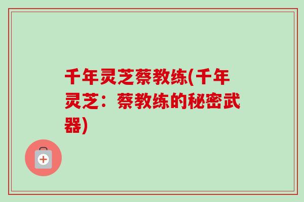 千年灵芝蔡教练(千年灵芝:蔡教练的秘密武器)-第1张图片-卓越灵芝孢子粉 千年灵芝蔡教练(千年灵芝:蔡教练的秘密武器)-第1张图片-卓越灵芝孢子粉