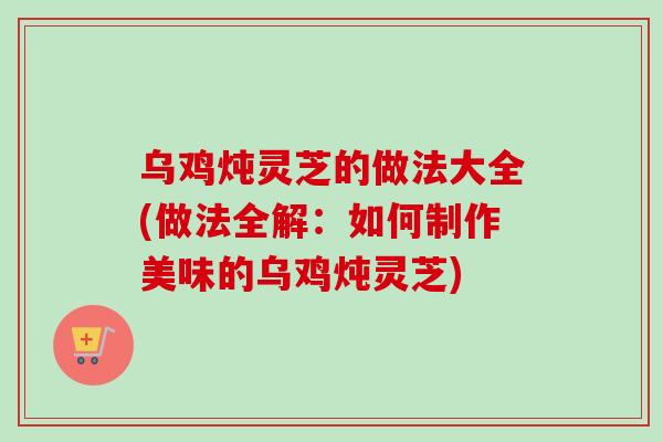 乌鸡炖灵芝的做法大全(做法全解:如何制作美味的乌鸡炖灵芝)-第1张图片-卓越灵芝孢子粉 乌鸡炖灵芝的做法大全(做法全解:如何制作美味的乌鸡炖灵芝)-第1张图片-卓越灵芝孢子粉