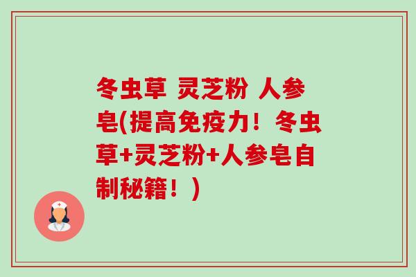 冬虫草 灵芝粉 人参皂(提高免疫力！冬虫草+灵芝粉+人参皂自制秘籍！)-第1张图片-卓越灵芝孢子粉