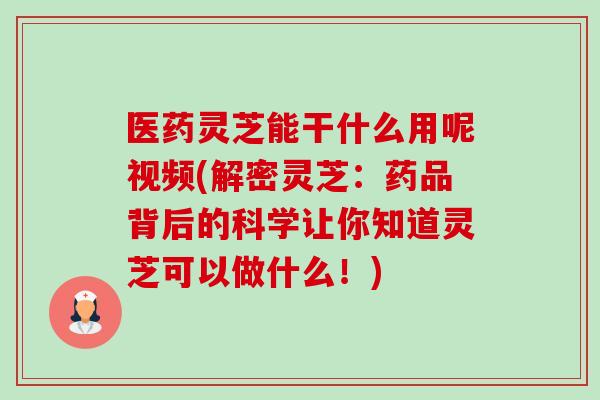 医药灵芝能干什么用呢视频(解密灵芝:药品背后的科学让你知道灵芝可以做什么!)-第1张图片-卓越灵芝孢子粉 医药灵芝能干什么用呢视频(解密灵芝:药品背后的科学让你知道灵芝可以做什么!)-第1张图片-卓越灵芝孢子粉