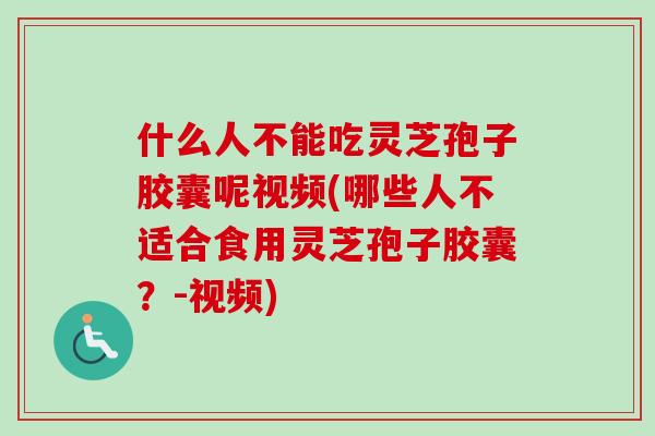 什么人不能吃灵芝孢子胶囊呢视频(哪些人不适合食用灵芝孢子胶囊？-视频)-第1张图片-卓越灵芝孢子粉