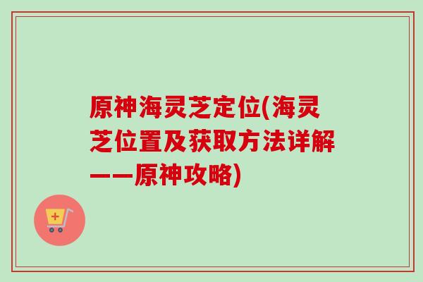 原神海灵芝定位(海灵芝位置及获取方法详解——原神攻略)-第1张图片-卓越灵芝孢子粉