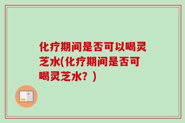 化疗期间是否可以喝灵芝水(化疗期间是否可喝灵芝水?)-第1张图片-卓越灵芝孢子粉 化疗期间是否可以喝灵芝水(化疗期间是否可喝灵芝水?)-第1张图片-卓越灵芝孢子粉