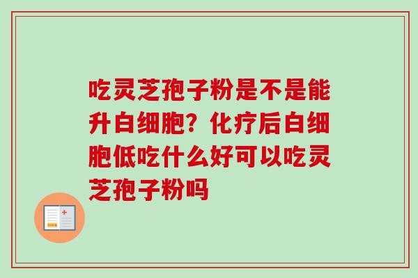 吃灵芝孢子粉是不是能升白细胞?化疗后白细胞低吃什么好可以吃灵芝孢子粉吗-第1张图片-卓越灵芝孢子粉 吃灵芝孢子粉是不是能升白细胞?化疗后白细胞低吃什么好可以吃灵芝孢子粉吗-第1张图片-卓越灵芝孢子粉