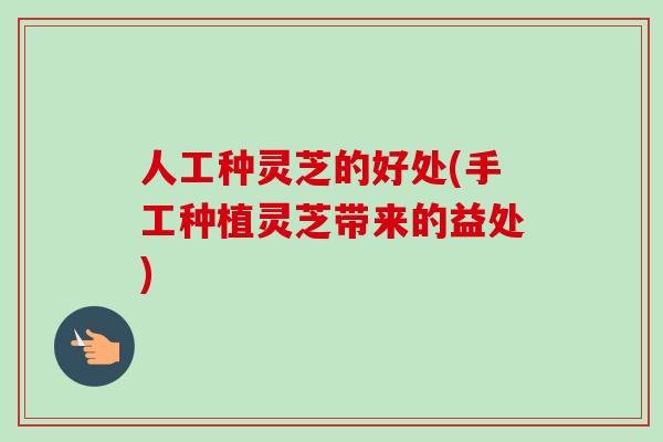 人工种灵芝的好处(手工种植灵芝带来的益处)-第1张图片-卓越灵芝孢子粉 人工种灵芝的好处(手工种植灵芝带来的益处)-第1张图片-卓越灵芝孢子粉