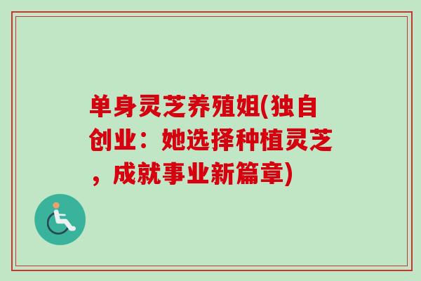 单身灵芝养殖姐(独自创业：她选择种植灵芝，成就事业新篇章)-第1张图片-卓越灵芝孢子粉