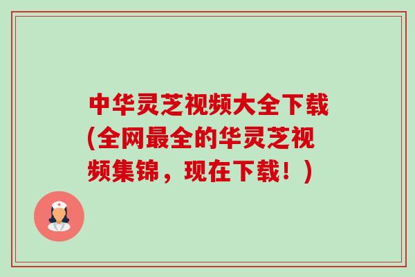 中华灵芝视频大全下载(全网最全的华灵芝视频集锦，现在下载！)-第1张图片-卓越灵芝孢子粉