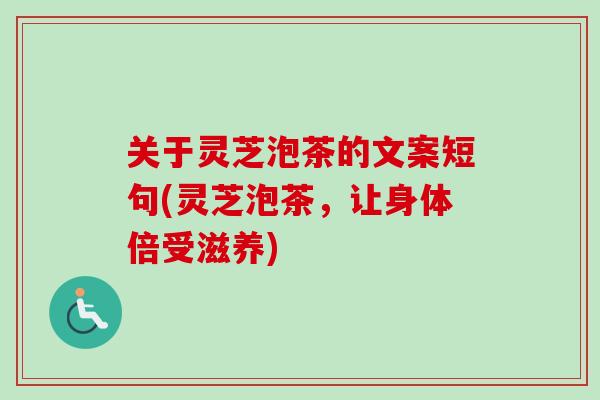 关于灵芝泡茶的文案短句(灵芝泡茶，让身体倍受滋养)-第1张图片-卓越灵芝孢子粉