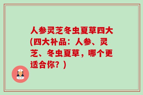 人参灵芝冬虫夏草四大(四大补品：人参、灵芝、冬虫夏草，哪个更适合你？)-第1张图片-卓越灵芝孢子粉
