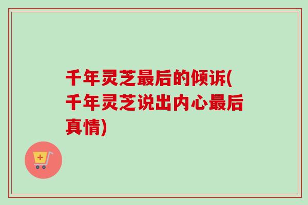 千年灵芝最后的倾诉(千年灵芝说出内心最后真情)-第1张图片-卓越灵芝孢子粉 千年灵芝最后的倾诉(千年灵芝说出内心最后真情)-第1张图片-卓越灵芝孢子粉