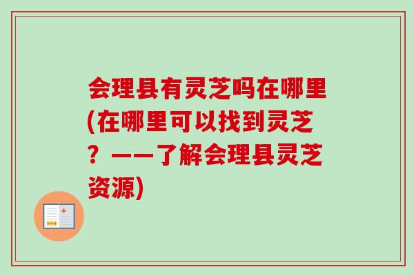 会理县有灵芝吗在哪里(在哪里可以找到灵芝?——了解会理县灵芝资源)-第1张图片-卓越灵芝孢子粉 会理县有灵芝吗在哪里(在哪里可以找到灵芝?——了解会理县灵芝资源)-第1张图片-卓越灵芝孢子粉