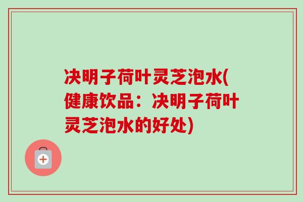 决明子荷叶灵芝泡水(健康饮品:决明子荷叶灵芝泡水的好处)-第1张图片-卓越灵芝孢子粉 决明子荷叶灵芝泡水(健康饮品:决明子荷叶灵芝泡水的好处)-第1张图片-卓越灵芝孢子粉