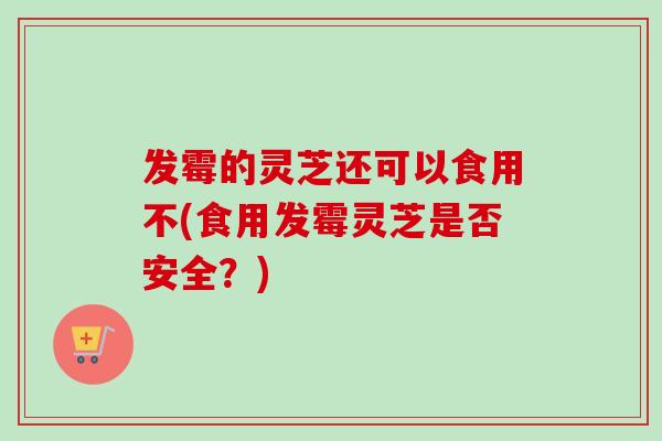 发霉的灵芝还可以食用不(食用发霉灵芝是否安全?)-第1张图片-卓越灵芝孢子粉 发霉的灵芝还可以食用不(食用发霉灵芝是否安全?)-第1张图片-卓越灵芝孢子粉