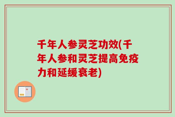 千年人参灵芝功效(千年人参和灵芝提高免疫力和延缓衰老)-第1张图片-卓越灵芝孢子粉