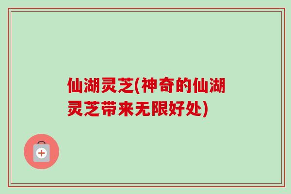仙湖灵芝(神奇的仙湖灵芝带来无限好处)-第1张图片-卓越灵芝孢子粉 仙湖灵芝(神奇的仙湖灵芝带来无限好处)-第1张图片-卓越灵芝孢子粉