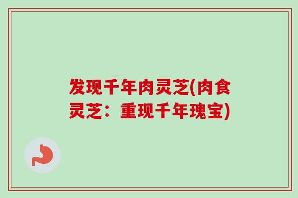 发现千年肉灵芝(肉食灵芝:重现千年瑰宝)-第1张图片-卓越灵芝孢子粉 发现千年肉灵芝(肉食灵芝:重现千年瑰宝)-第1张图片-卓越灵芝孢子粉