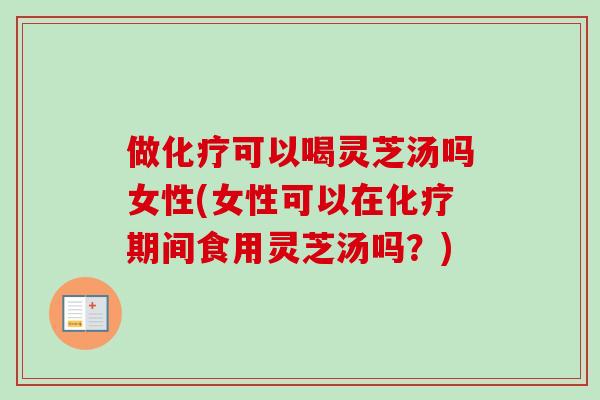 做化疗可以喝灵芝汤吗女性(女性可以在化疗期间食用灵芝汤吗?)-第1张图片-卓越灵芝孢子粉 做化疗可以喝灵芝汤吗女性(女性可以在化疗期间食用灵芝汤吗?)-第1张图片-卓越灵芝孢子粉