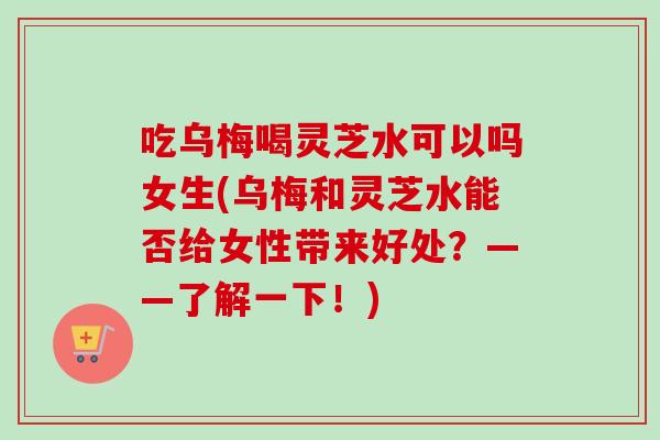 吃乌梅喝灵芝水可以吗女生(乌梅和灵芝水能否给女性带来好处?——了解一下!)-第1张图片-卓越灵芝孢子粉 吃乌梅喝灵芝水可以吗女生(乌梅和灵芝水能否给女性带来好处?——了解一下!)-第1张图片-卓越灵芝孢子粉
