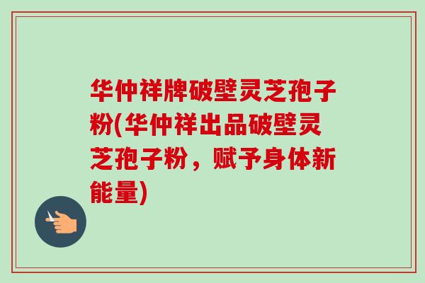 华仲祥牌破壁灵芝孢子粉(华仲祥出品破壁灵芝孢子粉，赋予身体新能量)-第1张图片-卓越灵芝孢子粉
