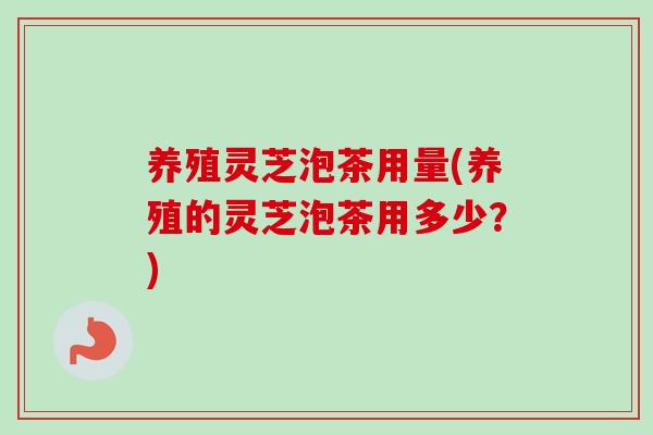 养殖灵芝泡茶用量(养殖的灵芝泡茶用多少？)-第1张图片-卓越灵芝孢子粉