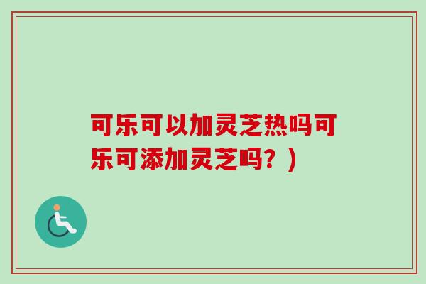 可乐可以加灵芝热吗可乐可添加灵芝吗？)-第1张图片-卓越灵芝孢子粉