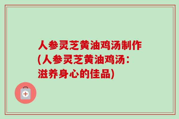 人参灵芝黄油鸡汤制作(人参灵芝黄油鸡汤：滋养身心的佳品)-第1张图片-卓越灵芝孢子粉