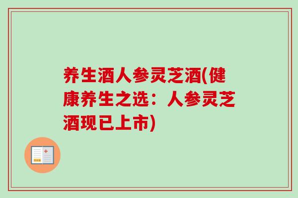 养生酒人参灵芝酒(健康养生之选:人参灵芝酒现已上市)-第1张图片-卓越灵芝孢子粉 养生酒人参灵芝酒(健康养生之选:人参灵芝酒现已上市)-第1张图片-卓越灵芝孢子粉