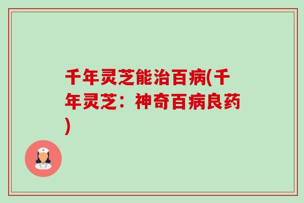千年灵芝能治百病(千年灵芝：神奇百病良药)-第1张图片-卓越灵芝孢子粉