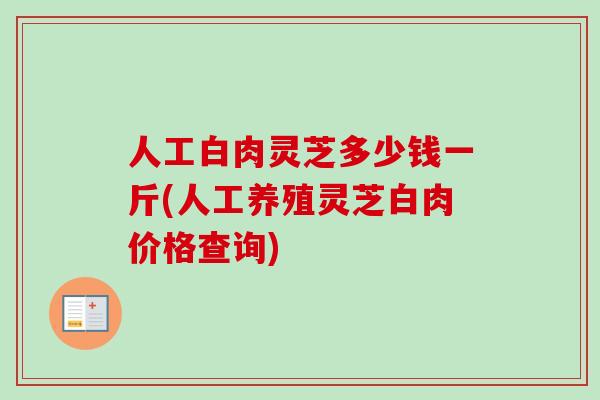 人工白肉灵芝多少钱一斤(人工养殖灵芝白肉价格查询)-第1张图片-卓越灵芝孢子粉 人工白肉灵芝多少钱一斤(人工养殖灵芝白肉价格查询)-第1张图片-卓越灵芝孢子粉