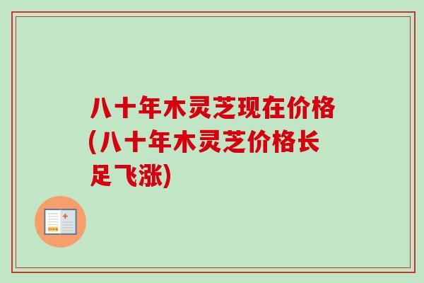 八十年木灵芝现在价格(八十年木灵芝价格长足飞涨)-第1张图片-卓越灵芝孢子粉