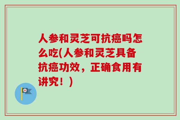 人参和灵芝可抗癌吗怎么吃(人参和灵芝具备抗癌功效,正确食用有讲究!)-第1张图片-卓越灵芝孢子粉 人参和灵芝可抗癌吗怎么吃(人参和灵芝具备抗癌功效,正确食用有讲究!)-第1张图片-卓越灵芝孢子粉