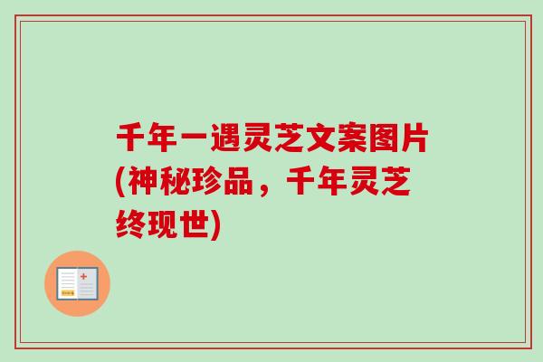 千年一遇灵芝文案图片(神秘珍品，千年灵芝终现世)-第1张图片-卓越灵芝孢子粉