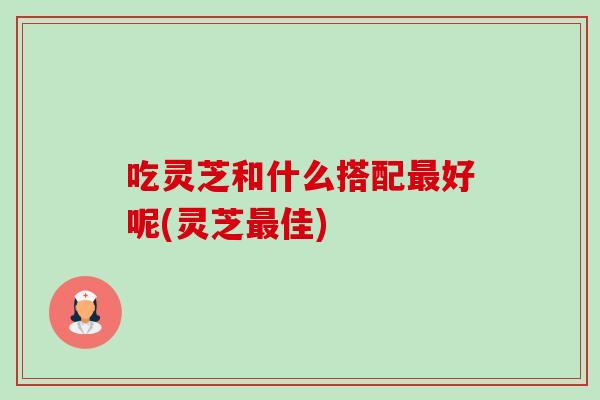 吃灵芝和什么搭配最好呢(灵芝最佳)-第1张图片-卓越灵芝孢子粉