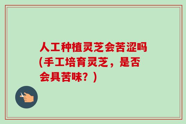 人工种植灵芝会苦涩吗(手工培育灵芝，是否会具苦味？)-第1张图片-卓越灵芝孢子粉