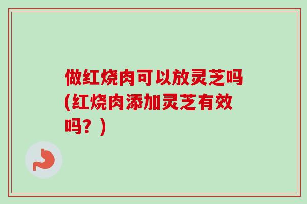 做红烧肉可以放灵芝吗(红烧肉添加灵芝有效吗?)-第1张图片-卓越灵芝孢子粉 做红烧肉可以放灵芝吗(红烧肉添加灵芝有效吗?)-第1张图片-卓越灵芝孢子粉