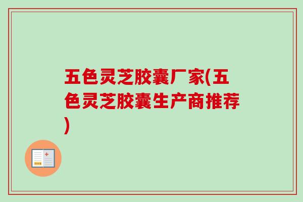 五色灵芝胶囊厂家(五色灵芝胶囊生产商推荐)-第1张图片-卓越灵芝孢子粉