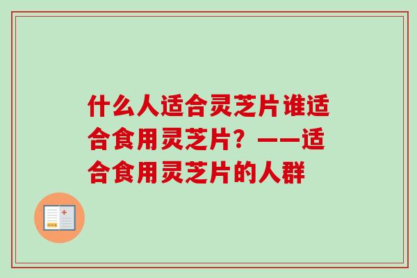 什么人适合灵芝片谁适合食用灵芝片?——适合食用灵芝片的人群-第1张图片-卓越灵芝孢子粉 什么人适合灵芝片谁适合食用灵芝片?——适合食用灵芝片的人群-第1张图片-卓越灵芝孢子粉