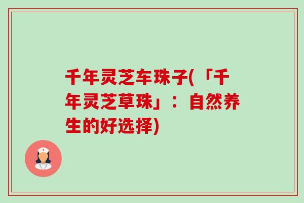 千年灵芝车珠子(「千年灵芝草珠」:自然养生的好选择)-第1张图片-卓越灵芝孢子粉 千年灵芝车珠子(「千年灵芝草珠」:自然养生的好选择)-第1张图片-卓越灵芝孢子粉