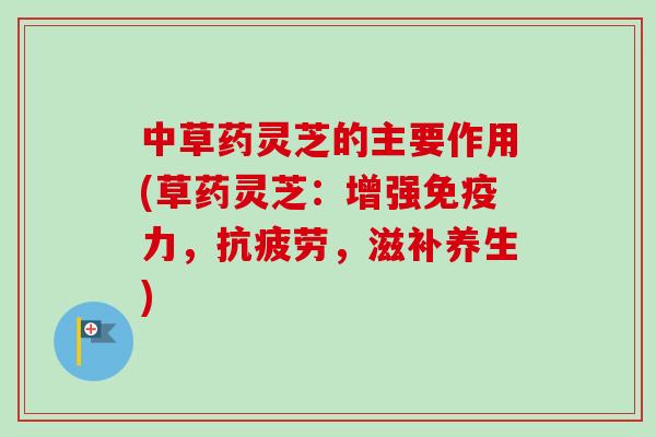 中草药灵芝的主要作用(草药灵芝：增强免疫力，抗疲劳，滋补养生)-第1张图片-卓越灵芝孢子粉