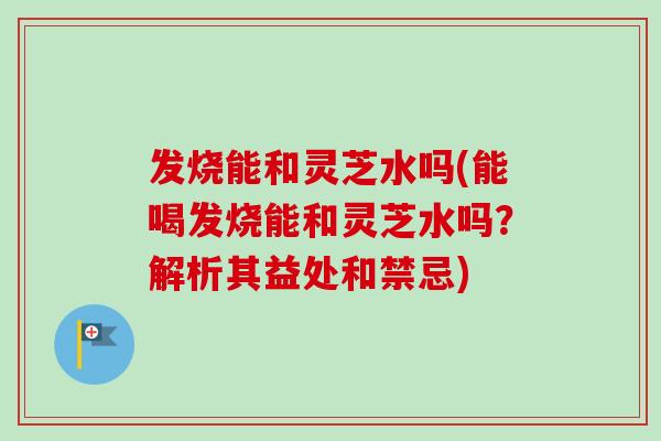 发烧能和灵芝水吗(能喝发烧能和灵芝水吗?解析其益处和禁忌)-第1张图片-卓越灵芝孢子粉 发烧能和灵芝水吗(能喝发烧能和灵芝水吗?解析其益处和禁忌)-第1张图片-卓越灵芝孢子粉