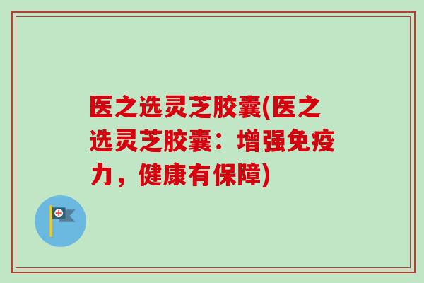 医之选灵芝胶囊(医之选灵芝胶囊:增强免疫力,健康有保障)-第1张图片-卓越灵芝孢子粉 医之选灵芝胶囊(医之选灵芝胶囊:增强免疫力,健康有保障)-第1张图片-卓越灵芝孢子粉
