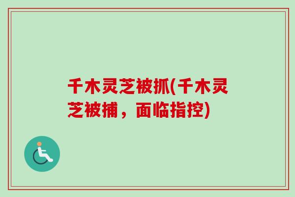 千木灵芝被抓(千木灵芝被捕，面临指控)-第1张图片-卓越灵芝孢子粉